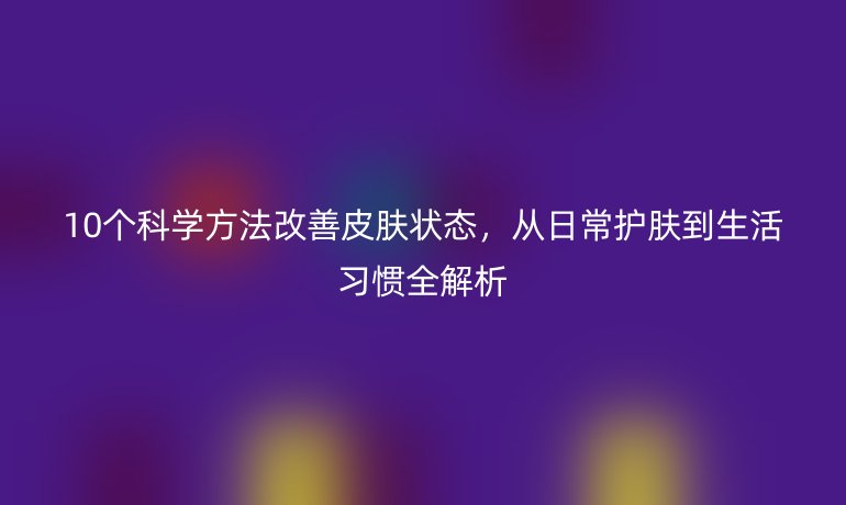 10個(gè)科學(xué)方法改善皮膚狀態(tài)，從日常護(hù)膚到生活習(xí)慣全解析