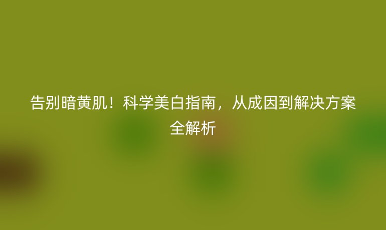 告別暗黃?。】茖W(xué)美白指南，從成因到解決方案全解析