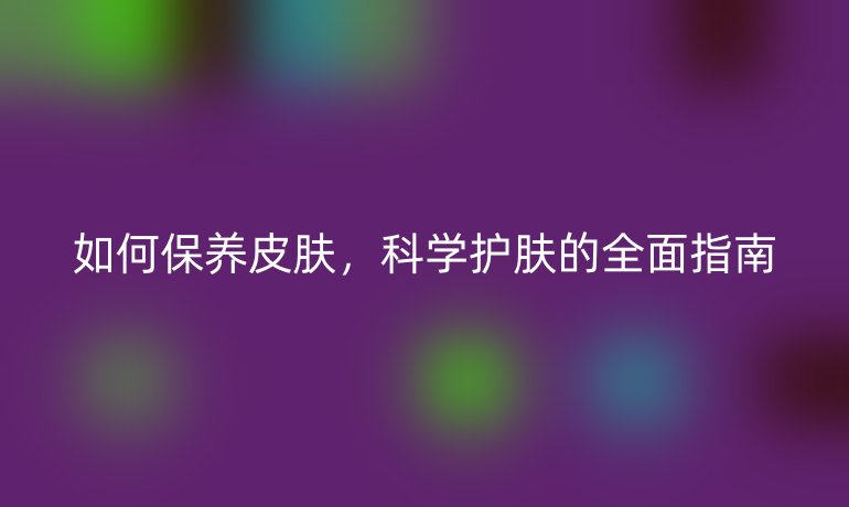 如何保養(yǎng)皮膚，科學(xué)護(hù)膚的全面指南