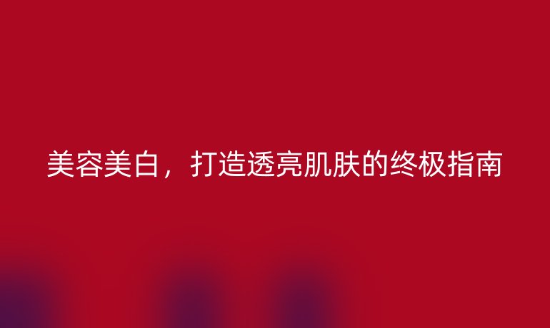 美容美白，打造透亮肌膚的終極指南