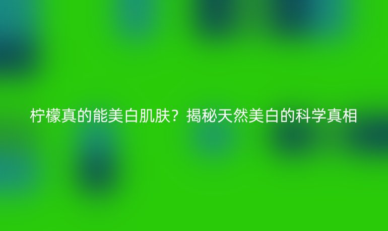 檸檬真的能美白肌膚？揭秘天然美白的科學(xué)真相