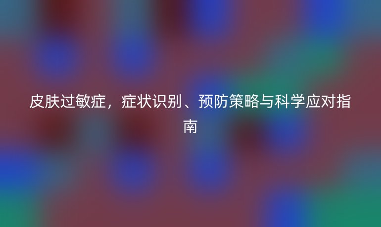 皮膚過(guò)敏癥，癥狀識(shí)別、預(yù)防策略與科學(xué)應(yīng)對(duì)指南