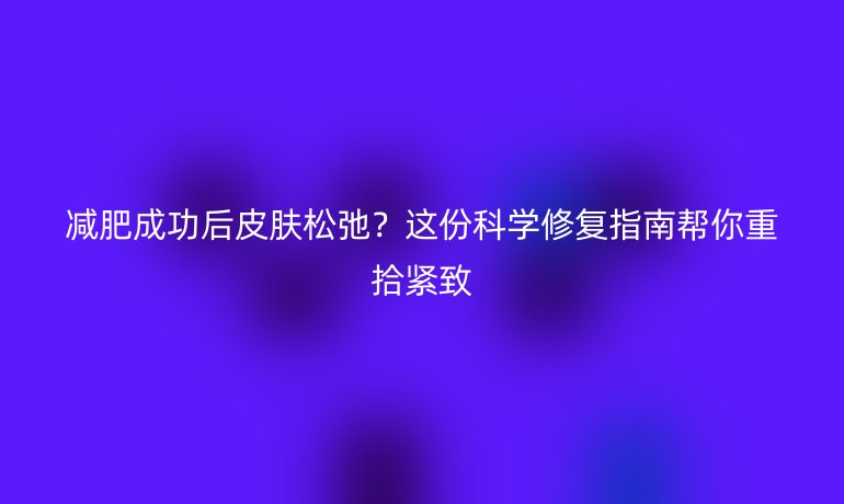 減肥成功后皮膚松弛？這份科學修復指南幫你重拾緊致