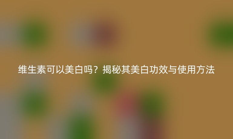 維生素可以美白嗎？揭秘其美白功效與使用方法