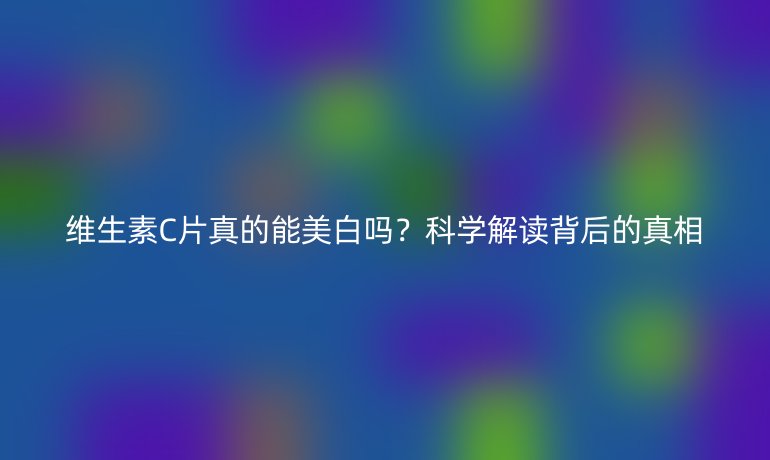 維生素C片真的能美白嗎？科學解讀背后的真相