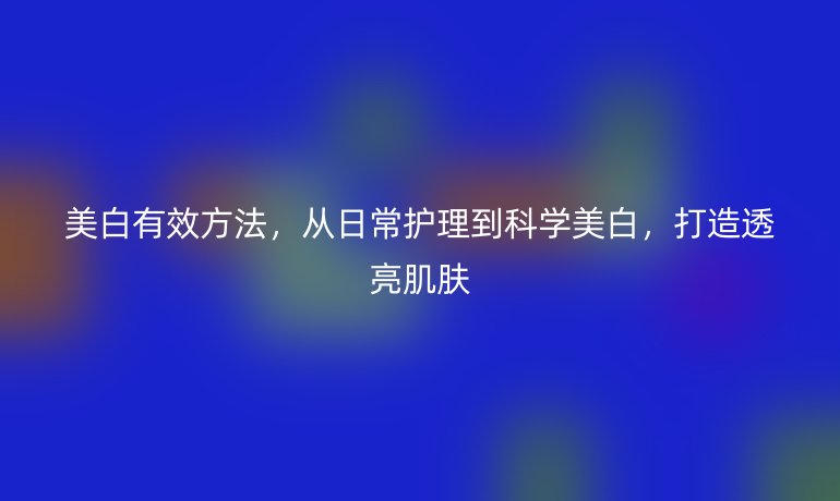 美白有效方法，從日常護(hù)理到科學(xué)美白，打造透亮肌膚