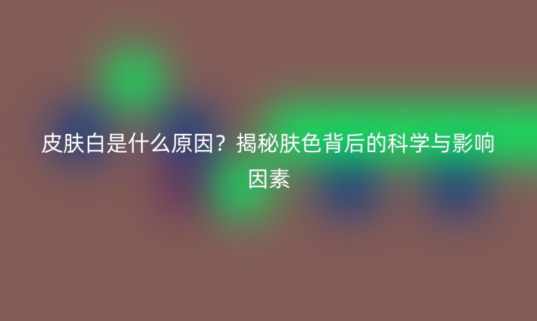 皮膚白是什么原因？揭秘膚色背后的科學(xué)與影響因素