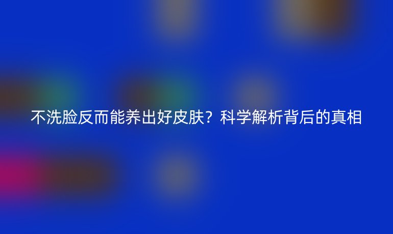 不洗臉反而能養(yǎng)出好皮膚？科學(xué)解析背后的真相