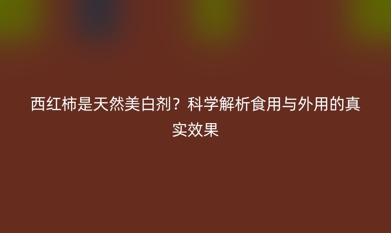 西紅柿是天然美白劑？科學(xué)解析食用與外用的真實(shí)效果