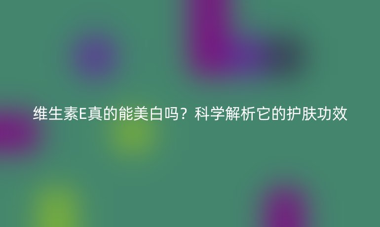 維生素E真的能美白嗎？科學(xué)解析它的護膚功效
