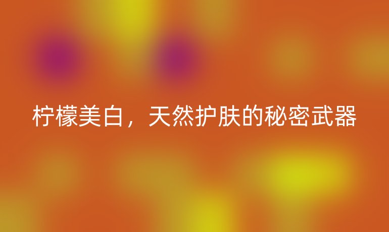 檸檬美白,天然護(hù)膚的秘密武器