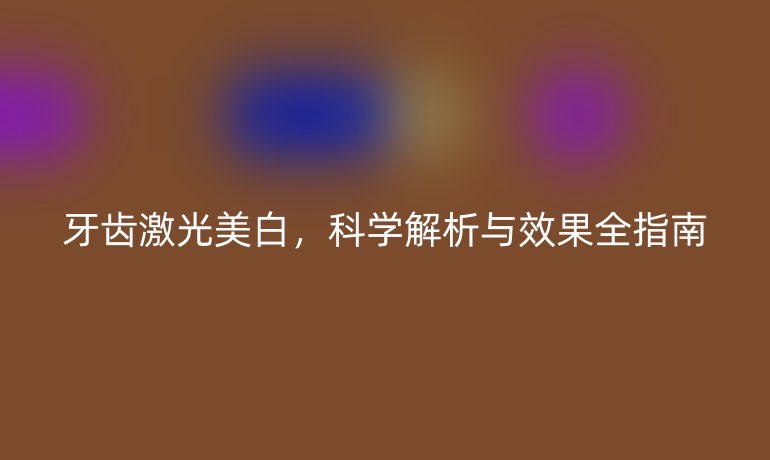 牙齒激光美白，科學(xué)解析與效果全指南