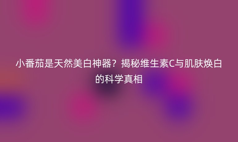 小番茄是天然美白神器？揭秘維生素C與肌膚煥白的科學真相