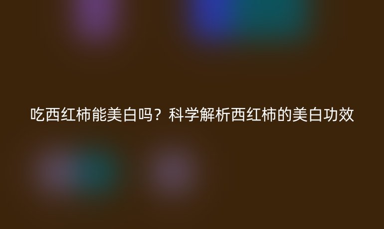 吃西紅柿能美白嗎？科學(xué)解析西紅柿的美白功效