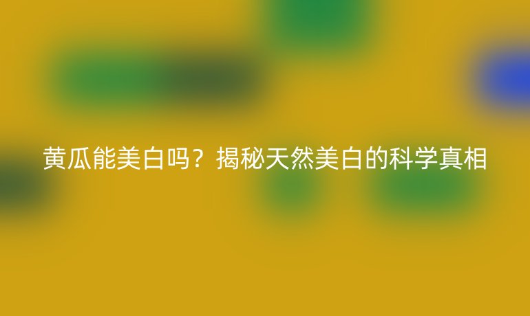 黃瓜能美白嗎？揭秘天然美白的科學(xué)真相