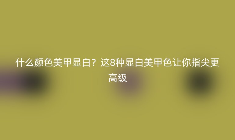 什么顏色美甲顯白？這8種顯白美甲色讓你指尖更高級(jí)