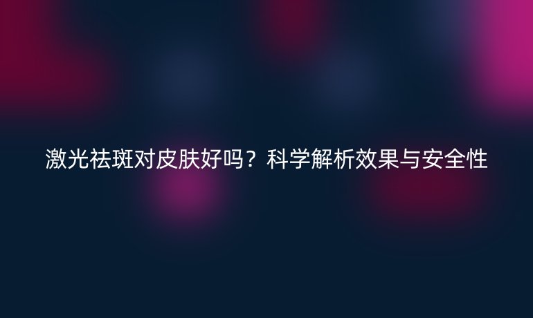 激光祛斑對(duì)皮膚好嗎？科學(xué)解析效果與安全性