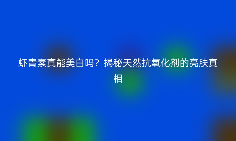 蝦青素真能美白嗎？揭秘天然抗氧化劑的亮膚真相