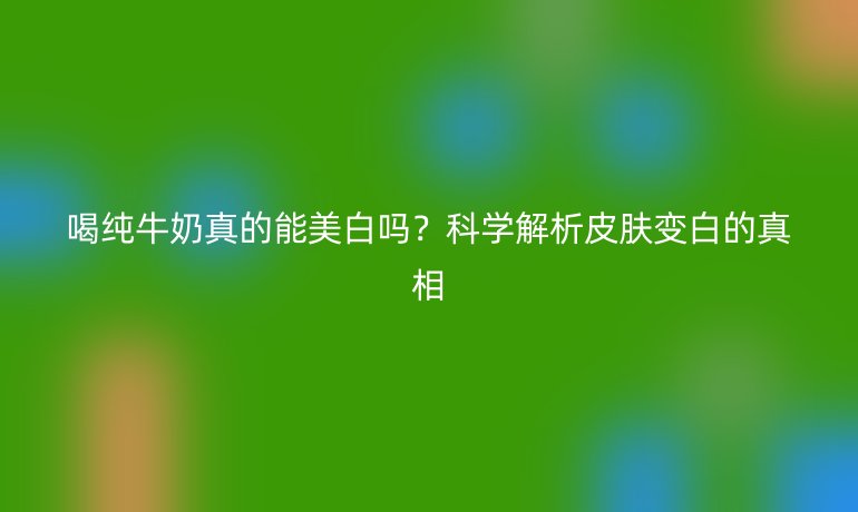 喝純牛奶真的能美白嗎？科學(xué)解析皮膚變白的真相