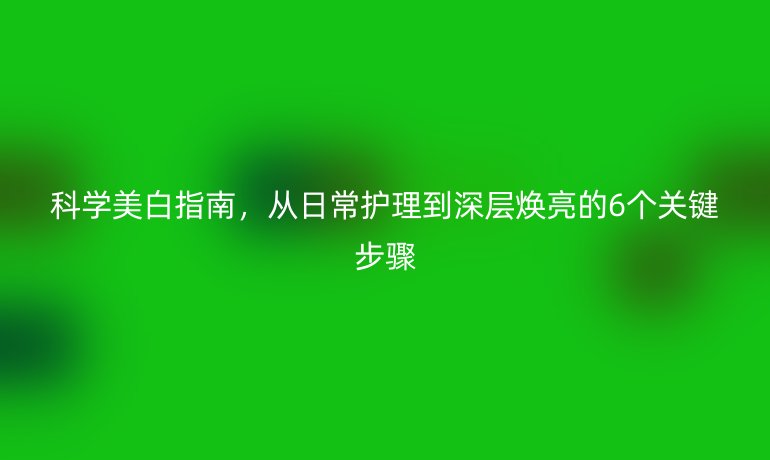 科學美白指南，從日常護理到深層煥亮的6個關鍵步驟