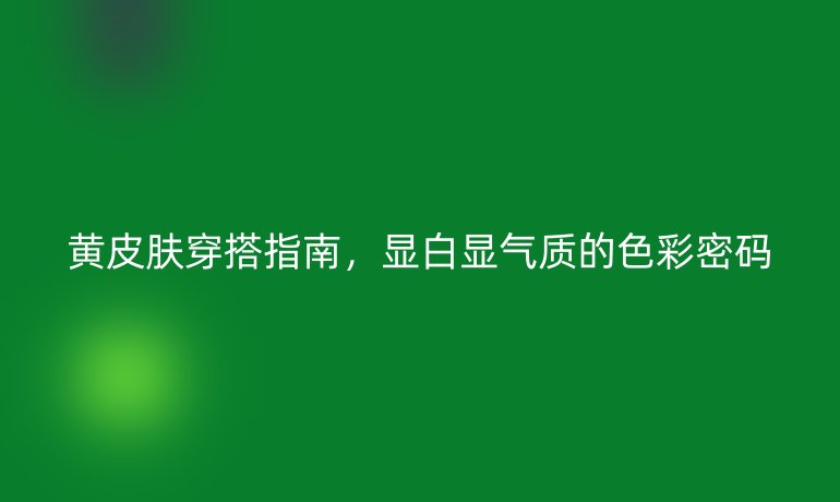 黃皮膚穿搭指南，顯白顯氣質(zhì)的色彩密碼