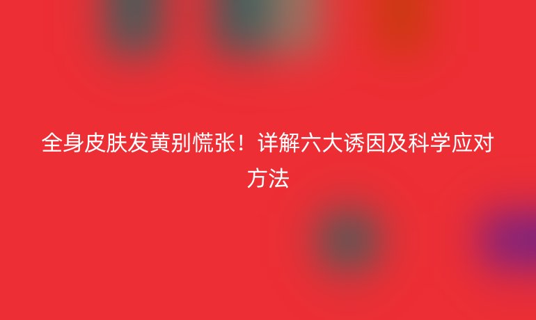 全身皮膚發(fā)黃別慌張！詳解六大誘因及科學(xué)應(yīng)對方法