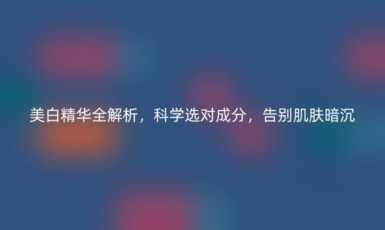 美白精華全解析，科學(xué)選對成分，告別肌膚暗沉