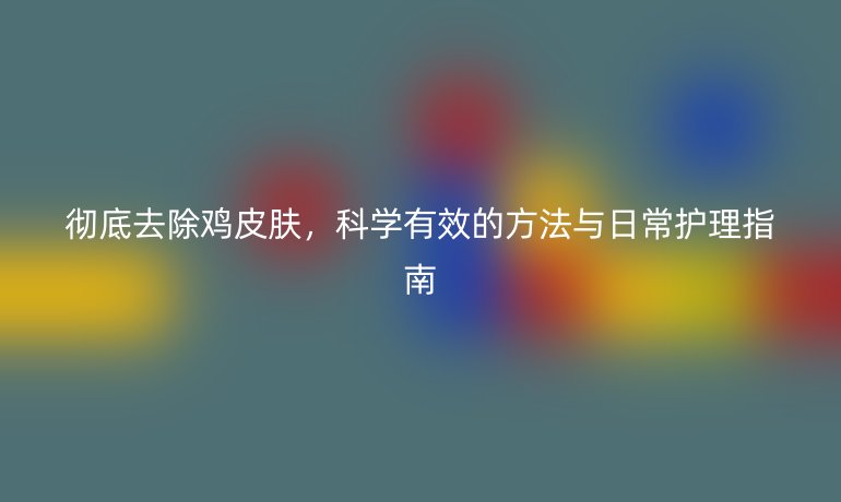 徹底去除雞皮膚，科學(xué)有效的方法與日常護(hù)理指南