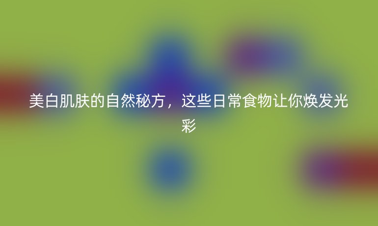 美白肌膚的自然秘方，這些日常食物讓你煥發(fā)光彩