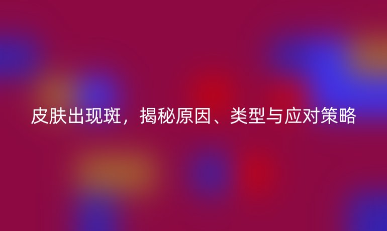 皮膚出現(xiàn)斑，揭秘原因、類型與應(yīng)對策略