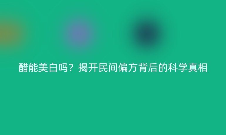 醋能美白嗎？揭開民間偏方背后的科學(xué)真相
