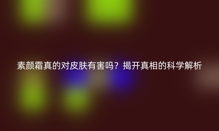 素顏霜真的對皮膚有害嗎？揭開真相的科學(xué)解析