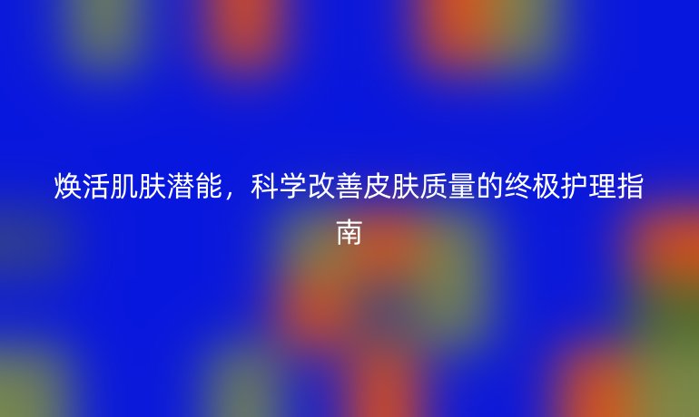 煥活肌膚潛能，科學(xué)改善皮膚質(zhì)量的終極護(hù)理指南