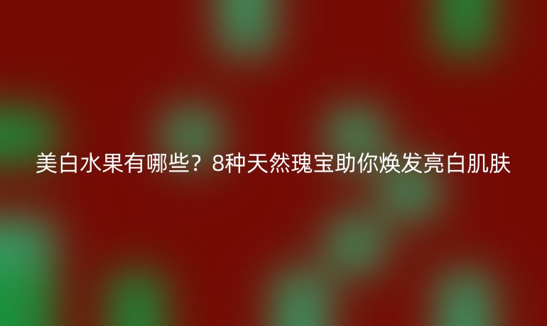 美白水果有哪些？8種天然瑰寶助你煥發(fā)亮白肌膚
