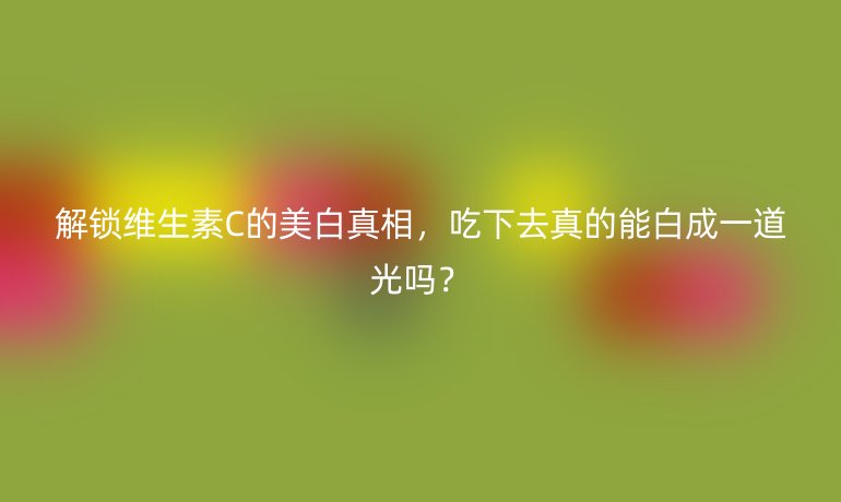 解鎖維生素C的美白真相，吃下去真的能白成一道光嗎？
