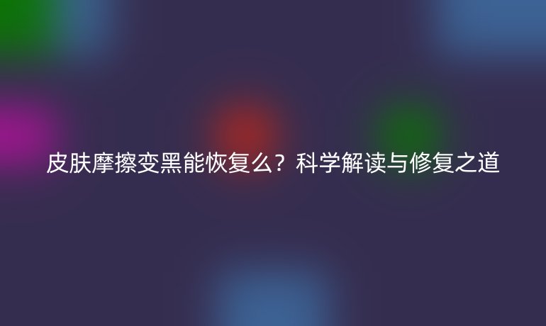 皮膚摩擦變黑能恢復么？科學解讀與修復之道