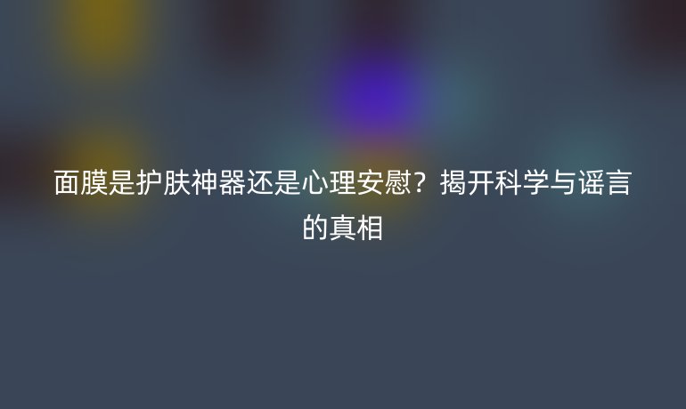 面膜是護(hù)膚神器還是心理安慰？揭開科學(xué)與謠言的真相
