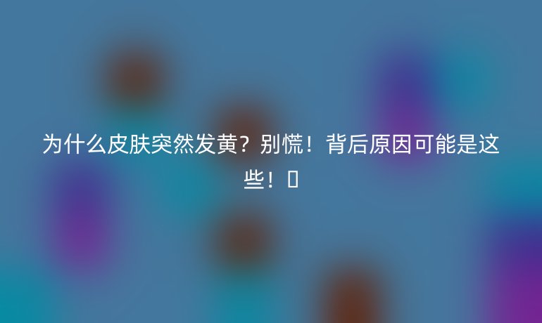 為什么皮膚突然發(fā)黃？別慌！背后原因可能是這些！??
