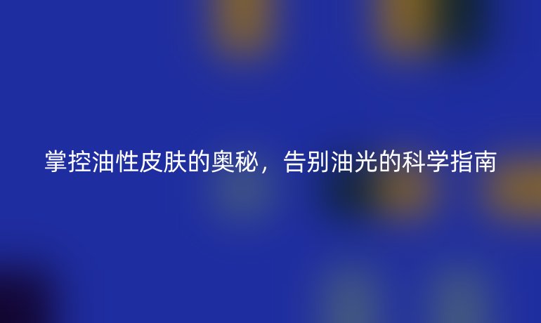 掌控油性皮膚的奧秘，告別油光的科學(xué)指南