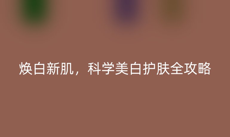 煥白新肌，科學美白護膚全攻略