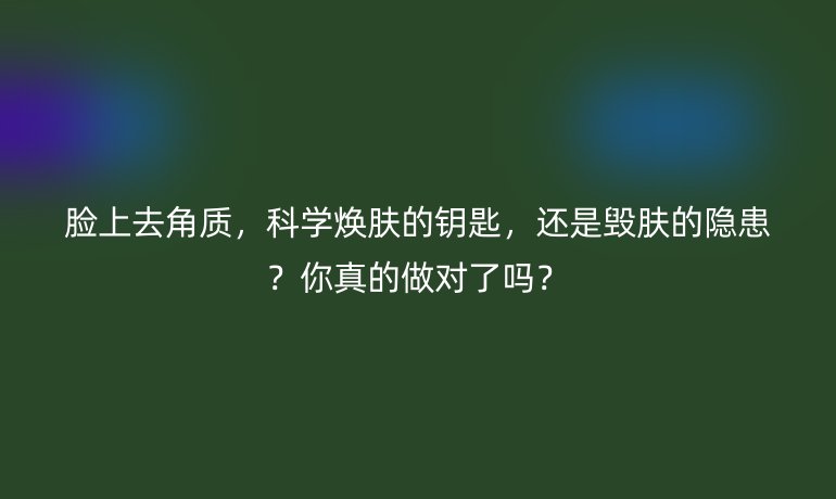 臉上去角質(zhì)，科學(xué)煥膚的鑰匙，還是毀膚的隱患？你真的做對(duì)了嗎？