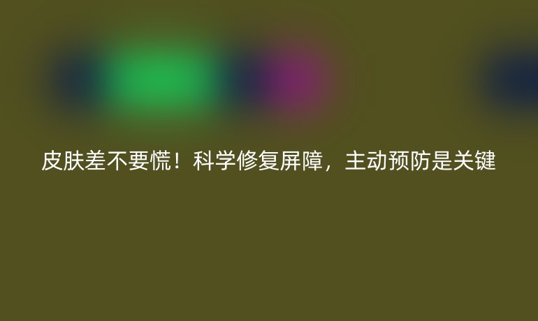皮膚差不要慌！科學(xué)修復(fù)屏障，主動(dòng)預(yù)防是關(guān)鍵