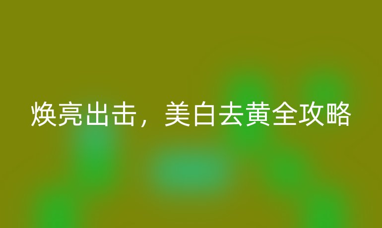 煥亮出擊，美白去黃全攻略