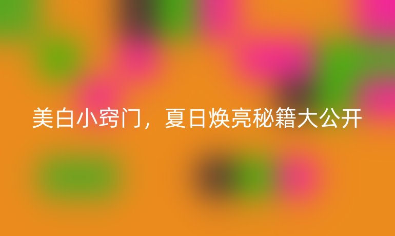 美白小竅門，夏日煥亮秘籍大公開