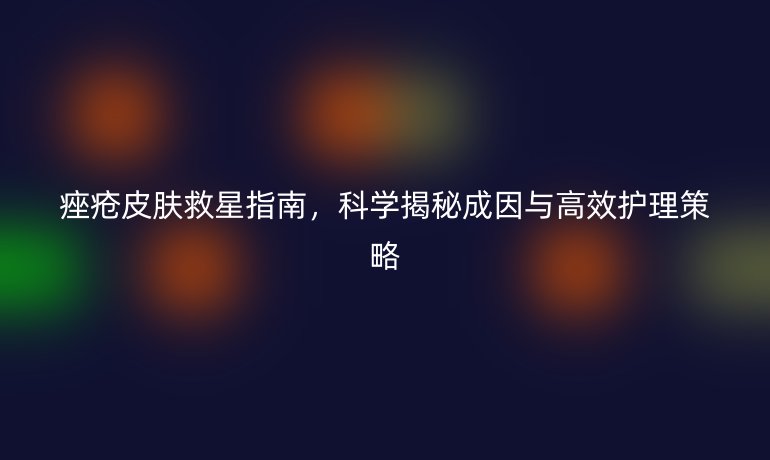 痤瘡皮膚救星指南，科學(xué)揭秘成因與高效護(hù)理策略