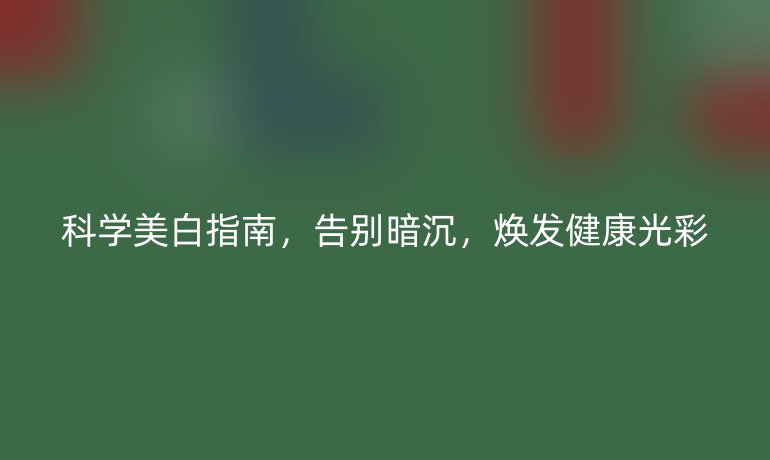 科學美白指南，告別暗沉，煥發(fā)健康光彩