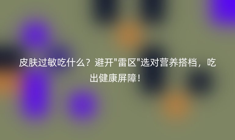 皮膚過敏吃什么？避開