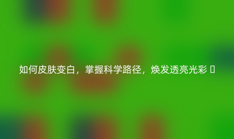 如何皮膚變白，掌握科學(xué)路徑，煥發(fā)透亮光彩 ?