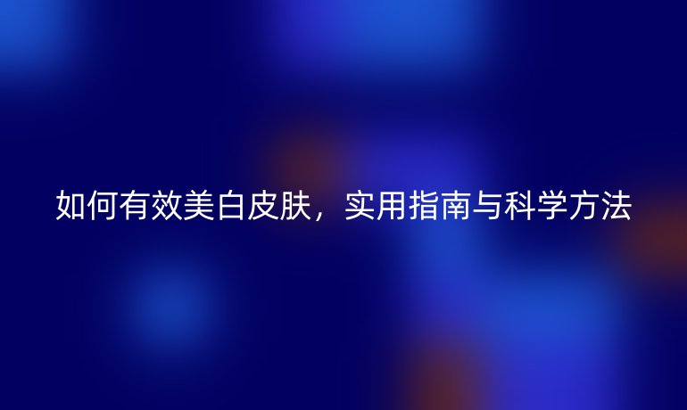 如何有效美白皮膚，實用指南與科學(xué)方法