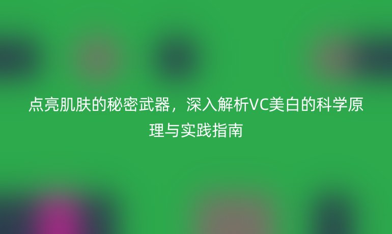 點(diǎn)亮肌膚的秘密武器，深入解析VC美白的科學(xué)原理與實(shí)踐指南